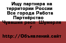 Ищу партнера на территории России  - Все города Работа » Партнёрство   . Чувашия респ.,Шумерля г.